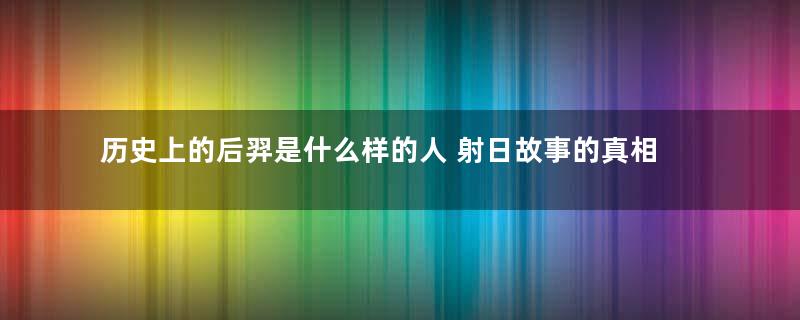 历史上的后羿是什么样的人 射日故事的真相又是怎么回事